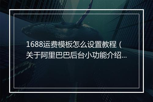 1688运费模板怎么设置教程（关于阿里巴巴后台小功能介绍）