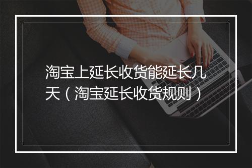 淘宝上延长收货能延长几天（淘宝延长收货规则）