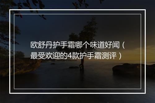 欧舒丹护手霜哪个味道好闻（最受欢迎的4款护手霜测评）