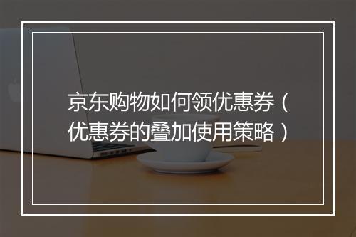 京东购物如何领优惠券（优惠券的叠加使用策略）