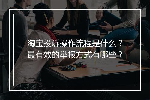 淘宝投诉操作流程是什么？最有效的举报方式有哪些？