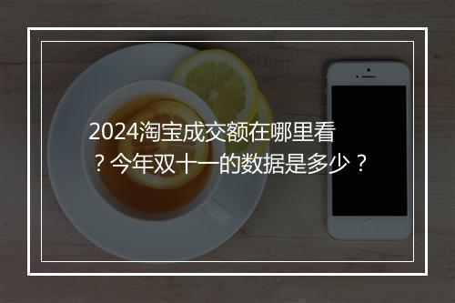 2024淘宝成交额在哪里看？今年双十一的数据是多少？