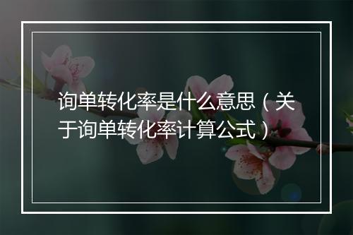 询单转化率是什么意思（关于询单转化率计算公式）