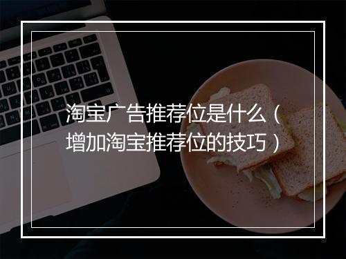 淘宝广告推荐位是什么（增加淘宝推荐位的技巧）