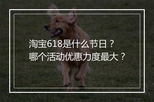 淘宝618是什么节日？哪个活动优惠力度最大？