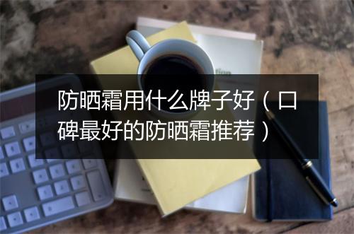 防晒霜用什么牌子好（口碑最好的防晒霜推荐）