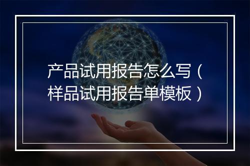 产品试用报告怎么写（样品试用报告单模板）