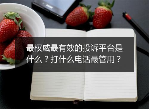 最权威最有效的投诉平台是什么？打什么电话最管用？