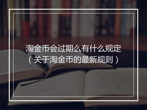淘金币会过期么有什么规定（关于淘金币的最新规则）