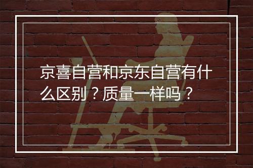 京喜自营和京东自营有什么区别？质量一样吗？