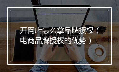 开网店怎么拿品牌授权（电商品牌授权的优势）