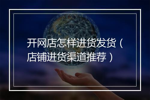 开网店怎样进货发货（店铺进货渠道推荐）