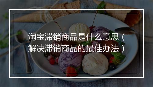 淘宝滞销商品是什么意思（解决滞销商品的最佳办法）