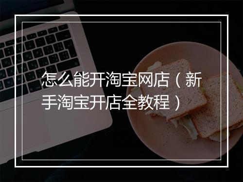 怎么能开淘宝网店（新手淘宝开店全教程）