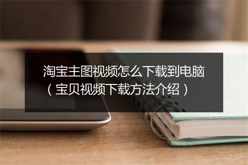 淘宝主图视频怎么下载到电脑（宝贝视频下载方法介绍）