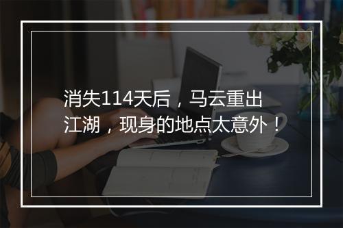 消失114天后，马云重出江湖，现身的地点太意外！