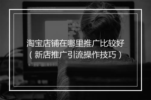 淘宝店铺在哪里推广比较好（新店推广引流操作技巧）