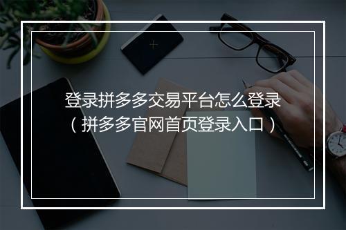登录拼多多交易平台怎么登录（拼多多官网首页登录入口）