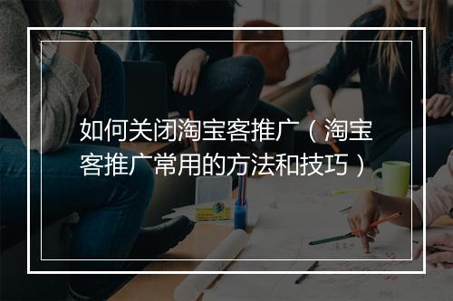 如何关闭淘宝客推广（淘宝客推广常用的方法和技巧）
