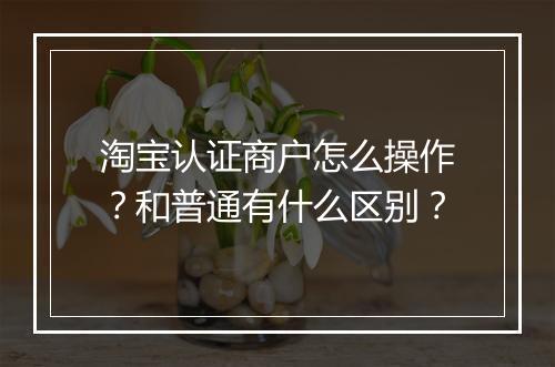 淘宝认证商户怎么操作？和普通有什么区别？