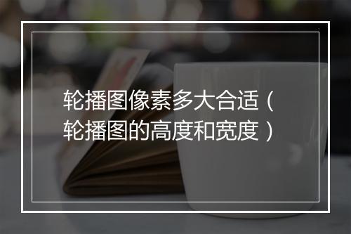 轮播图像素多大合适（ 轮播图的高度和宽度）