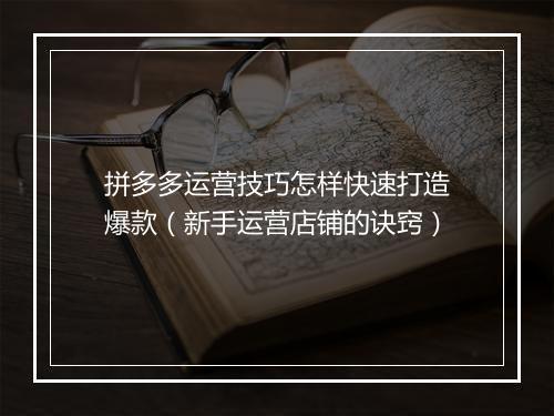拼多多运营技巧怎样快速打造爆款（新手运营店铺的诀窍）
