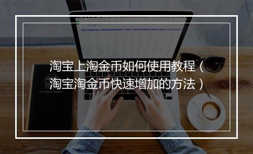 淘宝上淘金币如何使用教程（淘宝淘金币快速增加的方法）