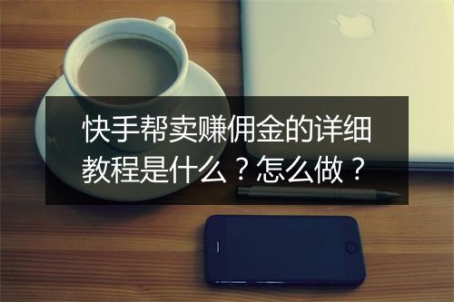 快手帮卖赚佣金的详细教程是什么？怎么做？