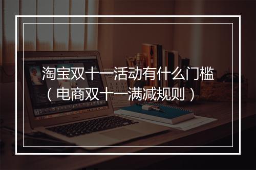 淘宝双十一活动有什么门槛（电商双十一满减规则）