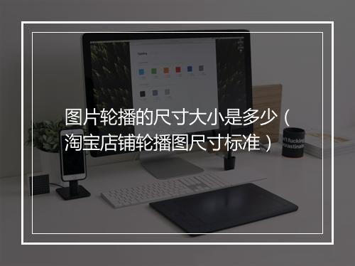 图片轮播的尺寸大小是多少（淘宝店铺轮播图尺寸标准）
