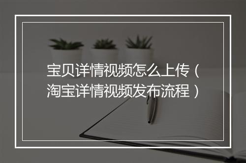 宝贝详情视频怎么上传（淘宝详情视频发布流程）