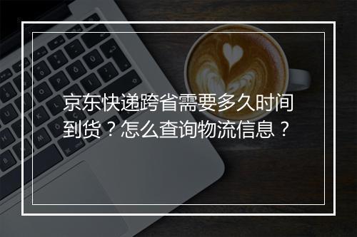 京东快递跨省需要多久时间到货？怎么查询物流信息？