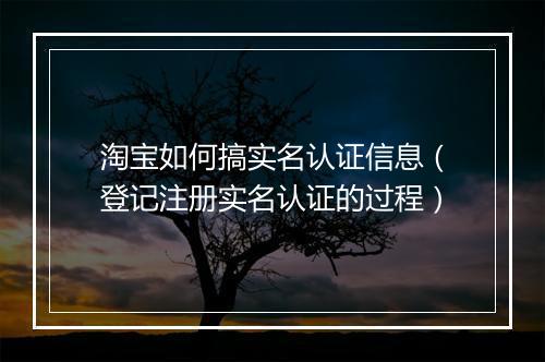 淘宝如何搞实名认证信息（登记注册实名认证的过程）