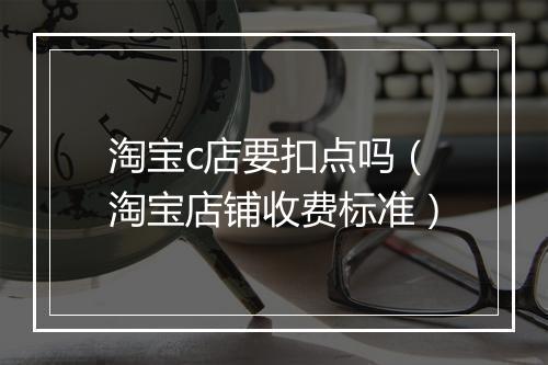 淘宝c店要扣点吗（淘宝店铺收费标准）