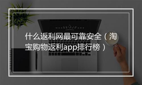 什么返利网最可靠安全（淘宝购物返利app排行榜）