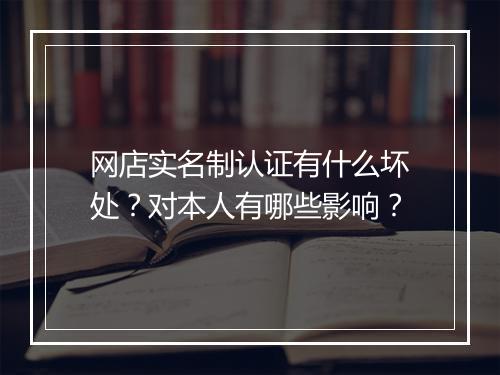 网店实名制认证有什么坏处？对本人有哪些影响？