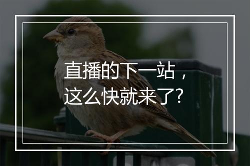 直播的下一站，这么快就来了?