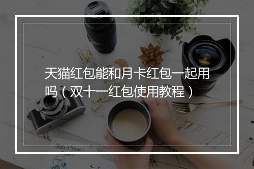 天猫红包能和月卡红包一起用吗（双十一红包使用教程）