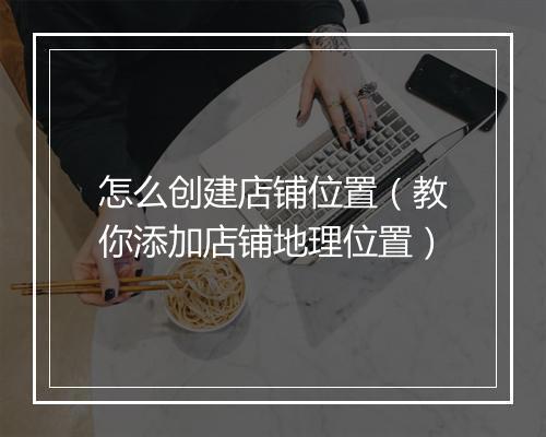 怎么创建店铺位置（教你添加店铺地理位置）