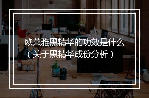 欧莱雅黑精华的功效是什么（关于黑精华成份分析）