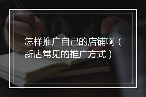 怎样推广自己的店铺啊（新店常见的推广方式）