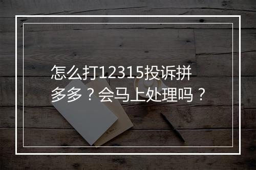 怎么打12315投诉拼多多？会马上处理吗？