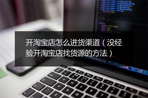 开淘宝店怎么进货渠道（没经验开淘宝店找货源的方法）