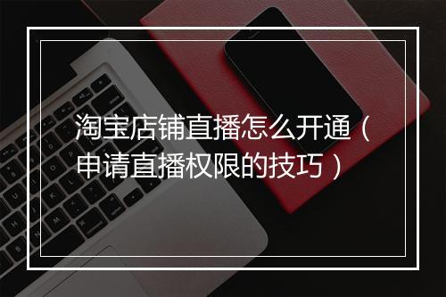 淘宝店铺直播怎么开通（申请直播权限的技巧）