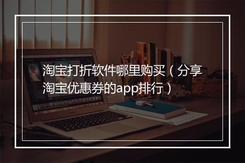 淘宝打折软件哪里购买（分享淘宝优惠券的app排行）