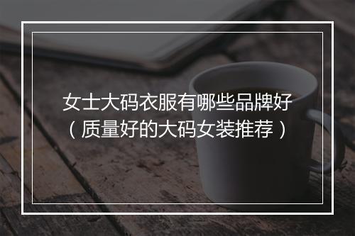 女士大码衣服有哪些品牌好（质量好的大码女装推荐）