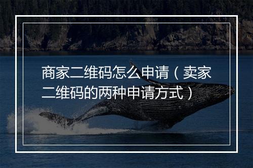 商家二维码怎么申请（卖家二维码的两种申请方式）
