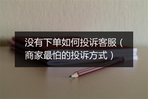 没有下单如何投诉客服（商家最怕的投诉方式）