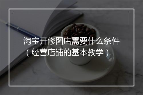 淘宝开修图店需要什么条件（经营店铺的基本教学）