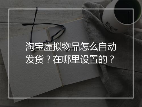 淘宝虚拟物品怎么自动发货？在哪里设置的？